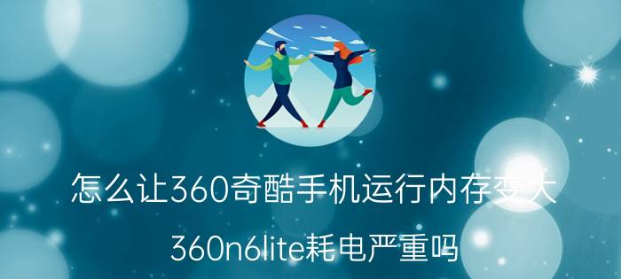 怎么让360奇酷手机运行内存变大 360n6lite耗电严重吗？